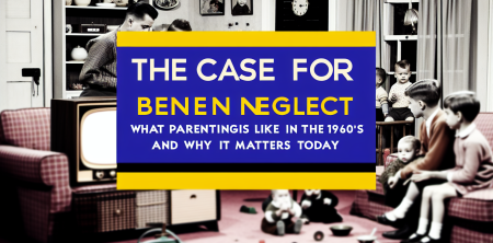 The Case for Benign Neglect: What Parenting Was Like in the 1960s and Why It Matters Today