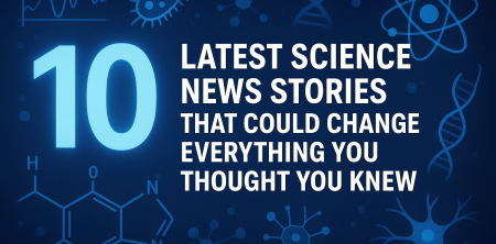 10 Latest Science News Stories That Could Change Everything You Thought You Knew