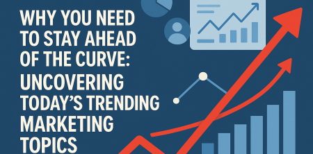 Why You Need to Stay Ahead of the Curve: Uncovering Today’s Trending Marketing Topics